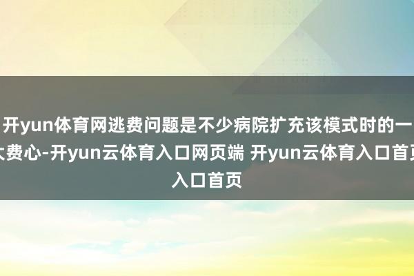 开yun体育网逃费问题是不少病院扩充该模式时的一大费心-开yun云体育入口网页端 开yun云体育入口首页