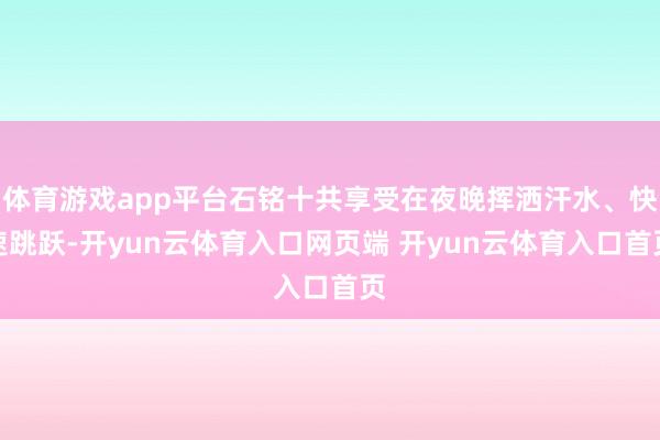 体育游戏app平台石铭十共享受在夜晚挥洒汗水、快速跳跃-开yun云体育入口网页端 开yun云体育入口首页