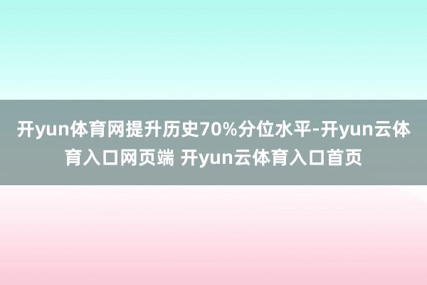 开yun体育网提升历史70%分位水平-开yun云体育入口网页端 开yun云体育入口首页