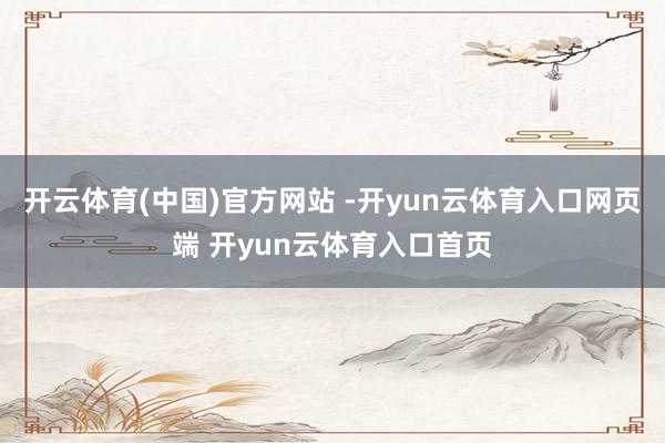 开云体育(中国)官方网站 -开yun云体育入口网页端 开yun云体育入口首页