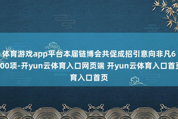 体育游戏app平台本届链博会共促成招引意向非凡6700项-开yun云体育入口网页端 开yun云体育入口首页