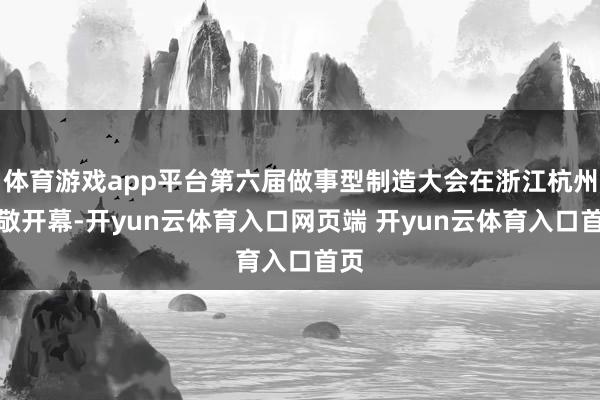 体育游戏app平台第六届做事型制造大会在浙江杭州崇敬开幕-开yun云体育入口网页端 开yun云体育入口首页