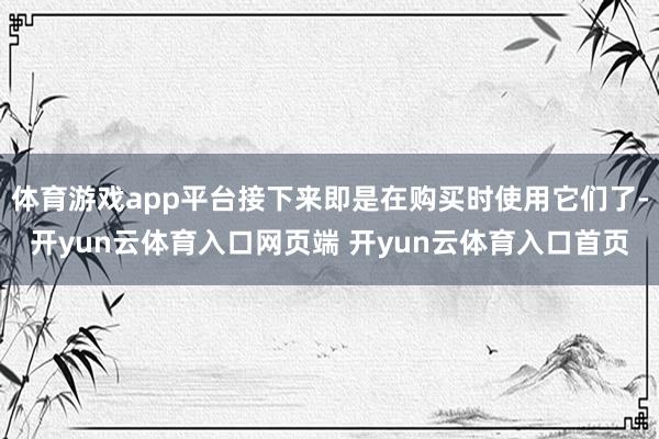 体育游戏app平台接下来即是在购买时使用它们了-开yun云体育入口网页端 开yun云体育入口首页