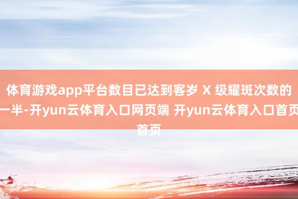 体育游戏app平台数目已达到客岁 X 级耀斑次数的一半-开yun云体育入口网页端 开yun云体育入口首页