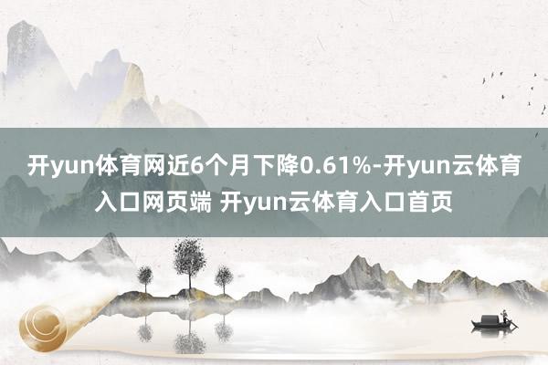 开yun体育网近6个月下降0.61%-开yun云体育入口网页端 开yun云体育入口首页