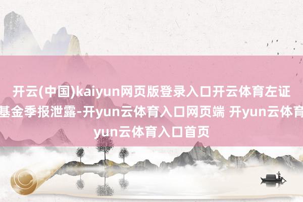 开云(中国)kaiyun网页版登录入口开云体育左证最新一期基金季报泄露-开yun云体育入口网页端 开yun云体育入口首页