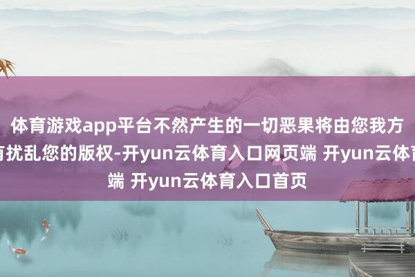 体育游戏app平台不然产生的一切恶果将由您我方承担！如有扰乱您的版权-开yun云体育入口网页端 开yun云体育入口首页