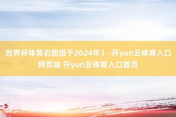 世界杯体育右图摄于2024年）-开yun云体育入口网页端 开yun云体育入口首页