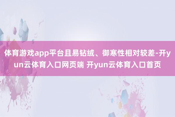 体育游戏app平台且易钻绒、御寒性相对较差-开yun云体育入口网页端 开yun云体育入口首页