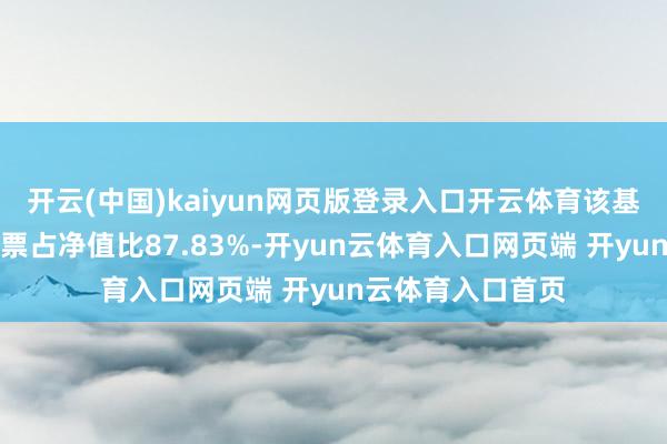 开云(中国)kaiyun网页版登录入口开云体育该基金钞票设立：股票占净值比87.83%-开yun云体育入口网页端 开yun云体育入口首页