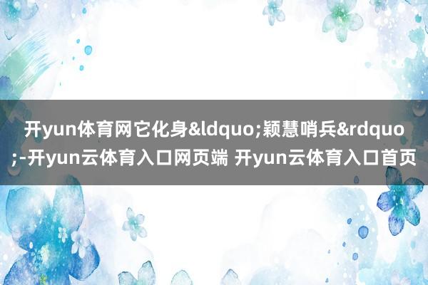开yun体育网它化身&ldquo;颖慧哨兵&rdquo;-开yun云体育入口网页端 开yun云体育入口首页