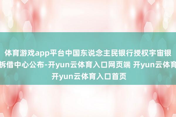 体育游戏app平台中国东说念主民银行授权宇宙银行间同行拆借中心公布-开yun云体育入口网页端 开yun云体育入口首页