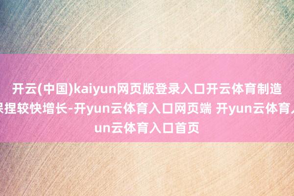 开云(中国)kaiyun网页版登录入口开云体育制造业总体保捏较快增长-开yun云体育入口网页端 开yun云体育入口首页