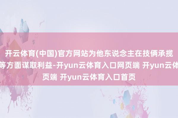 开云体育(中国)官方网站为他东说念主在技俩承揽、资金拨付等方面谋取利益-开yun云体育入口网页端 开yun云体育入口首页