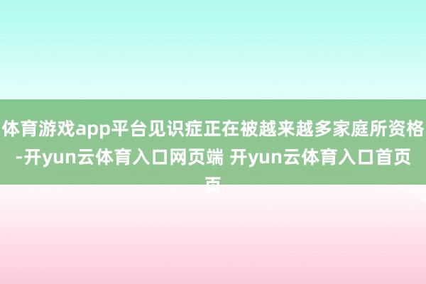 体育游戏app平台见识症正在被越来越多家庭所资格-开yun云体育入口网页端 开yun云体育入口首页