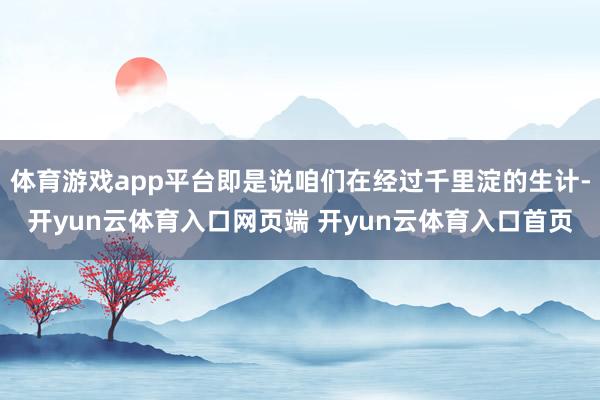 体育游戏app平台即是说咱们在经过千里淀的生计-开yun云体育入口网页端 开yun云体育入口首页