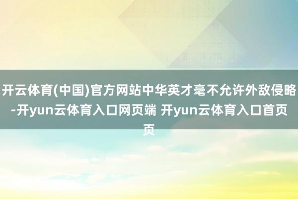 开云体育(中国)官方网站中华英才毫不允许外敌侵略-开yun云体育入口网页端 开yun云体育入口首页