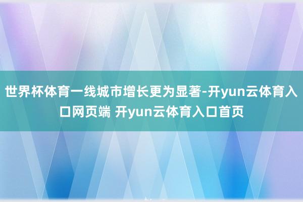 世界杯体育一线城市增长更为显著-开yun云体育入口网页端 开yun云体育入口首页
