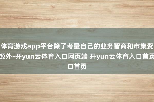 体育游戏app平台除了考量自己的业务智商和市集资源外-开yun云体育入口网页端 开yun云体育入口首页