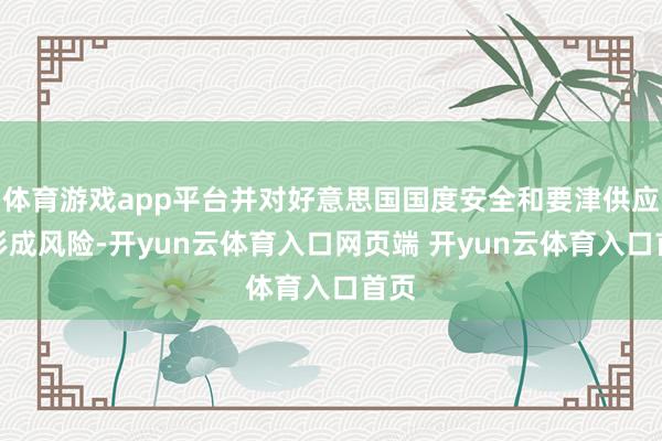 体育游戏app平台并对好意思国国度安全和要津供应链形成风险-开yun云体育入口网页端 开yun云体育入口首页