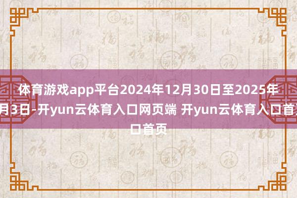 体育游戏app平台2024年12月30日至2025年1月3日-开yun云体育入口网页端 开yun云体育入口首页