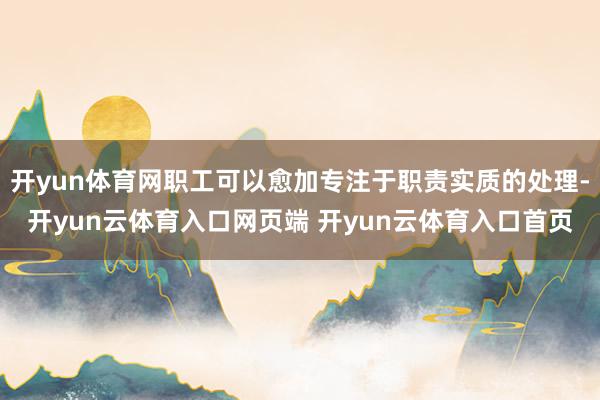 开yun体育网职工可以愈加专注于职责实质的处理-开yun云体育入口网页端 开yun云体育入口首页