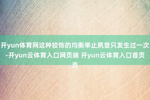 开yun体育网这种狡饰的均衡举止夙昔只发生过一次-开yun云体育入口网页端 开yun云体育入口首页