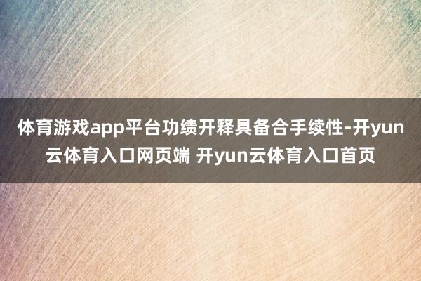 体育游戏app平台功绩开释具备合手续性-开yun云体育入口网页端 开yun云体育入口首页
