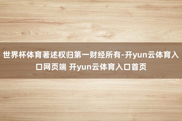 世界杯体育著述权归第一财经所有-开yun云体育入口网页端 开yun云体育入口首页