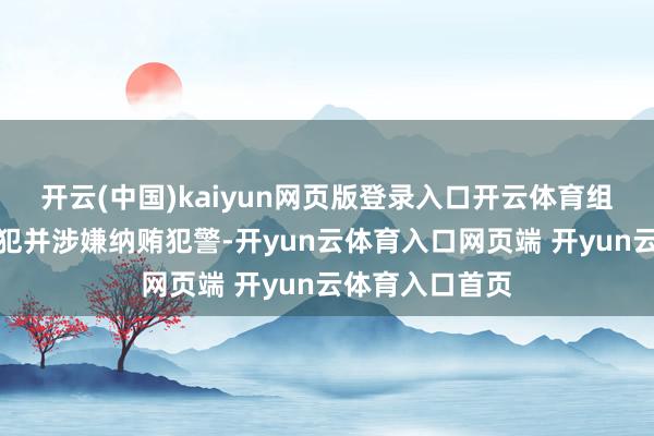 开云(中国)kaiyun网页版登录入口开云体育组成严重职务罪犯并涉嫌纳贿犯警-开yun云体育入口网页端 开yun云体育入口首页