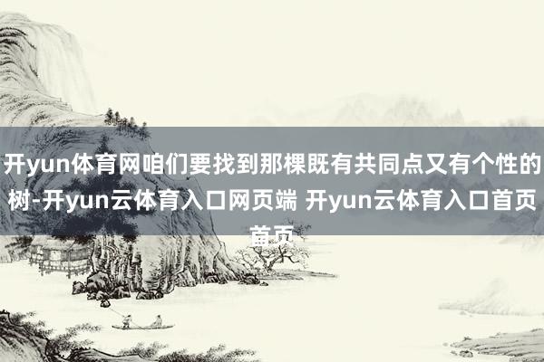 开yun体育网咱们要找到那棵既有共同点又有个性的树-开yun云体育入口网页端 开yun云体育入口首页