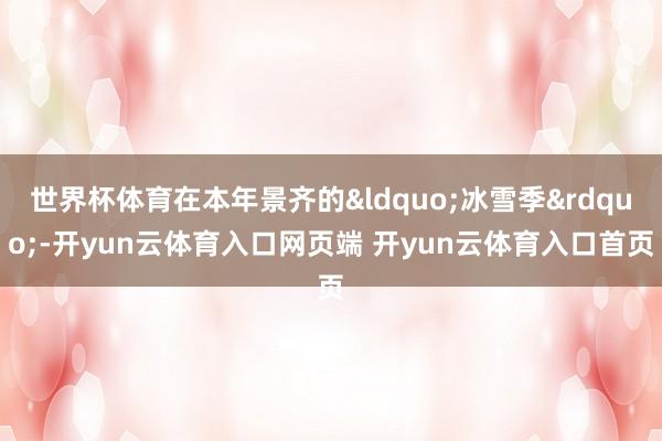 世界杯体育在本年景齐的&ldquo;冰雪季&rdquo;-开yun云体育入口网页端 开yun云体育入口首页