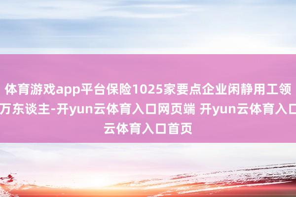 体育游戏app平台保险1025家要点企业闲静用工领域62万东谈主-开yun云体育入口网页端 开yun云体育入口首页