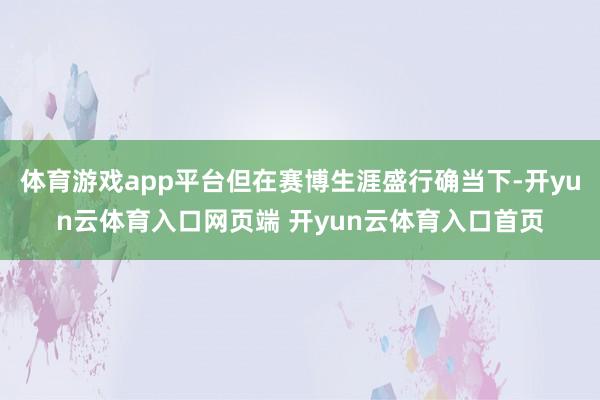 体育游戏app平台但在赛博生涯盛行确当下-开yun云体育入口网页端 开yun云体育入口首页