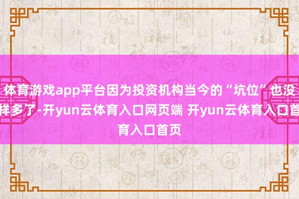 体育游戏app平台因为投资机构当今的“坑位”也没这样多了-开yun云体育入口网页端 开yun云体育入口首页