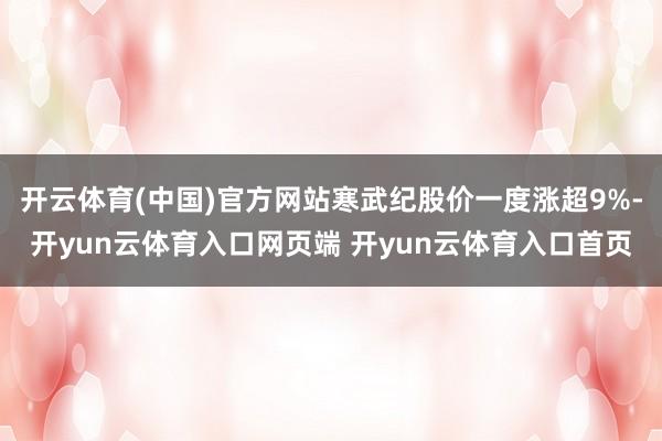 开云体育(中国)官方网站寒武纪股价一度涨超9%-开yun云体育入口网页端 开yun云体育入口首页