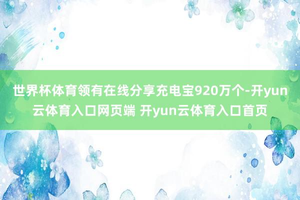 世界杯体育领有在线分享充电宝920万个-开yun云体育入口网页端 开yun云体育入口首页