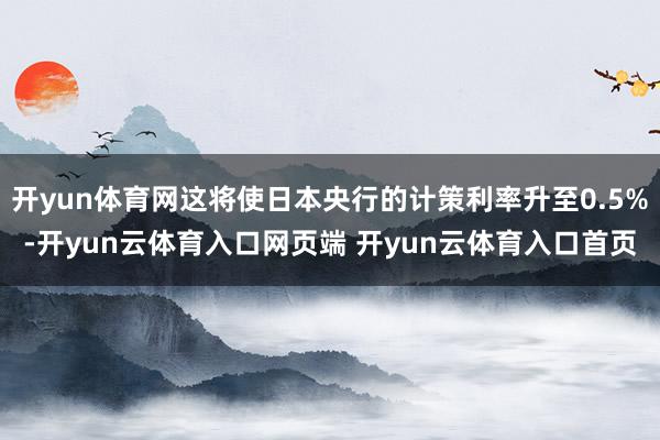 开yun体育网这将使日本央行的计策利率升至0.5%-开yun云体育入口网页端 开yun云体育入口首页