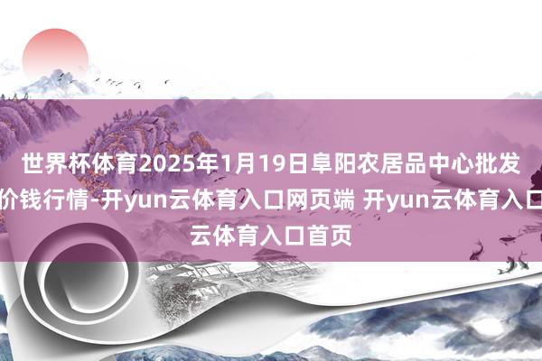 世界杯体育2025年1月19日阜阳农居品中心批发市集价钱行情-开yun云体育入口网页端 开yun云体育入口首页
