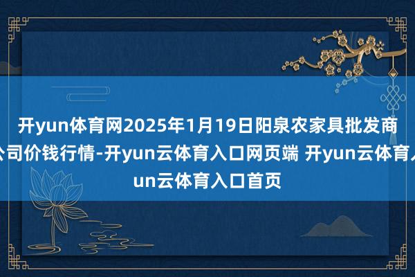 开yun体育网2025年1月19日阳泉农家具批发商场有限公司价钱行情-开yun云体育入口网页端 开yun云体育入口首页