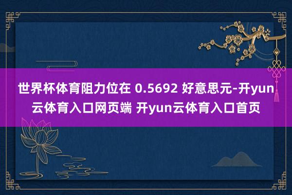 世界杯体育阻力位在 0.5692 好意思元-开yun云体育入口网页端 开yun云体育入口首页