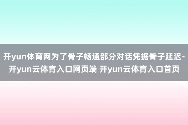开yun体育网为了骨子畅通部分对话凭据骨子延迟-开yun云体育入口网页端 开yun云体育入口首页