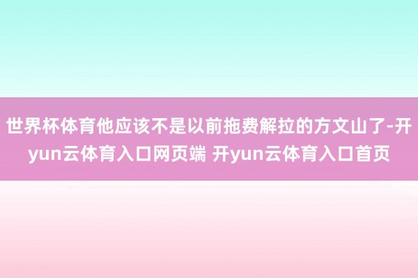 世界杯体育他应该不是以前拖费解拉的方文山了-开yun云体育入口网页端 开yun云体育入口首页