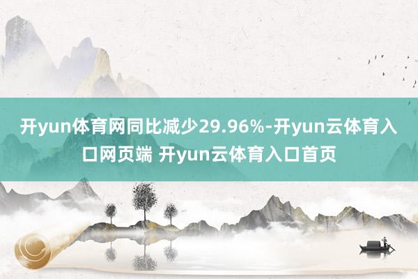 开yun体育网同比减少29.96%-开yun云体育入口网页端 开yun云体育入口首页