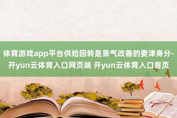 体育游戏app平台供给回转是景气改善的要津身分-开yun云体育入口网页端 开yun云体育入口首页