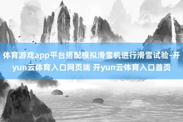 体育游戏app平台搭配模拟滑雪机进行滑雪试验-开yun云体育入口网页端 开yun云体育入口首页
