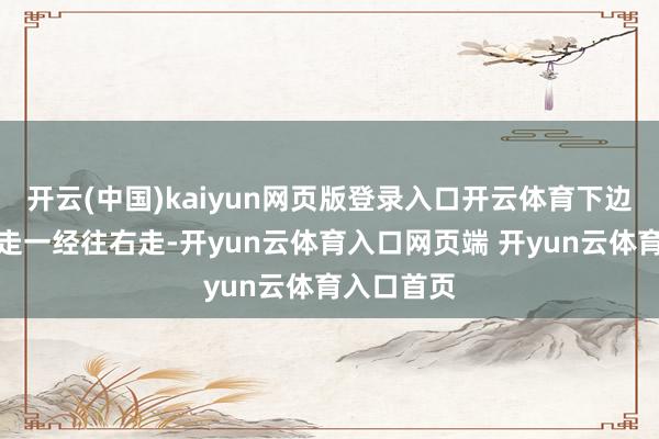 开云(中国)kaiyun网页版登录入口开云体育下边你是往左走一经往右走-开yun云体育入口网页端 开yun云体育入口首页