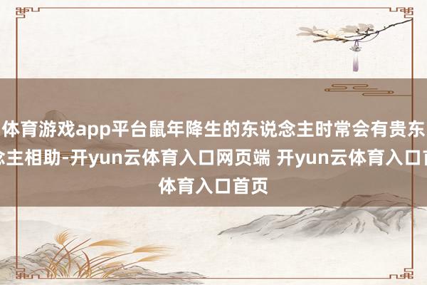 体育游戏app平台鼠年降生的东说念主时常会有贵东说念主相助-开yun云体育入口网页端 开yun云体育入口首页