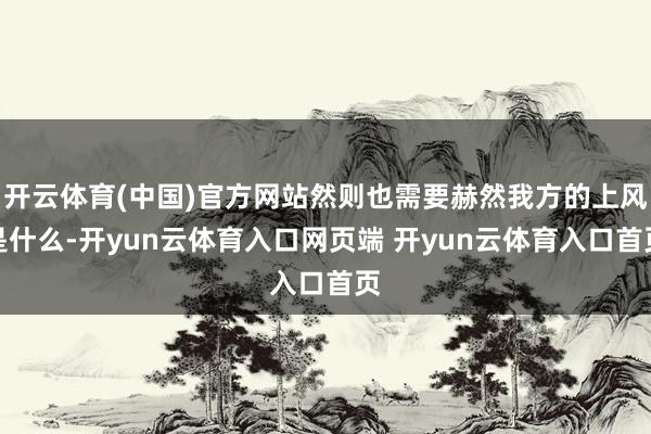 开云体育(中国)官方网站然则也需要赫然我方的上风是什么-开yun云体育入口网页端 开yun云体育入口首页