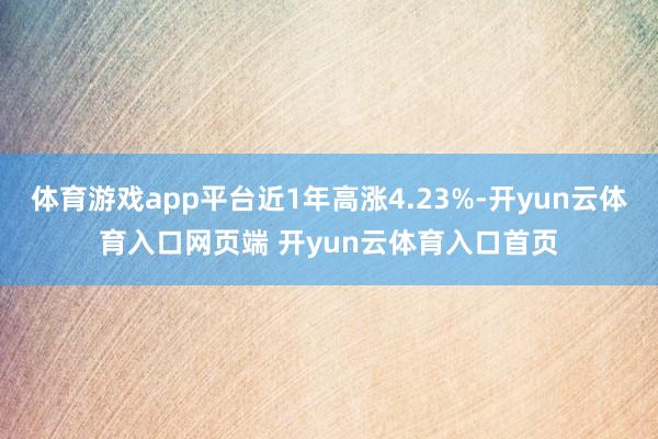体育游戏app平台近1年高涨4.23%-开yun云体育入口网页端 开yun云体育入口首页